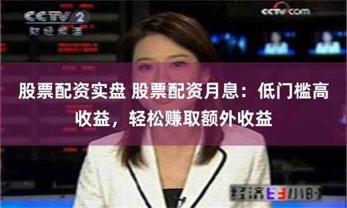 股票配资实盘 股票配资月息：低门槛高收益，轻松赚取额外收益