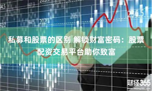 私募和股票的区别 解锁财富密码：股票配资交易平台助你致富