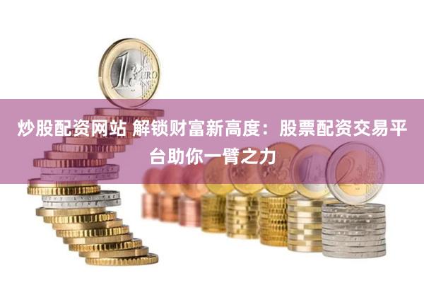 炒股配资网站 解锁财富新高度：股票配资交易平台助你一臂之力
