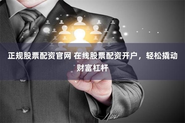 正规股票配资官网 在线股票配资开户，轻松撬动财富杠杆