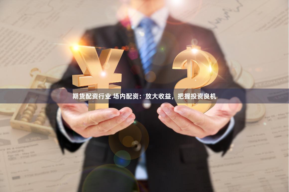 期货配资行业 场内配资：放大收益，把握投资良机