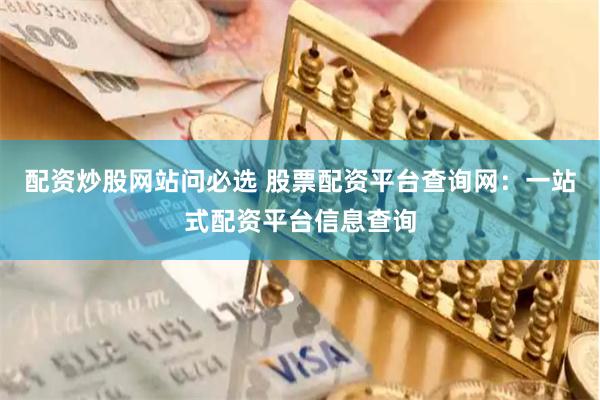 配资炒股网站问必选 股票配资平台查询网：一站式配资平台信息查询