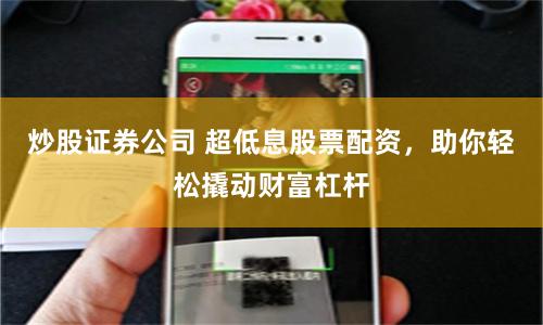 炒股证券公司 超低息股票配资，助你轻松撬动财富杠杆