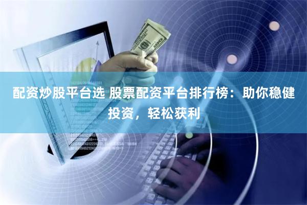 配资炒股平台选 股票配资平台排行榜：助你稳健投资，轻松获利