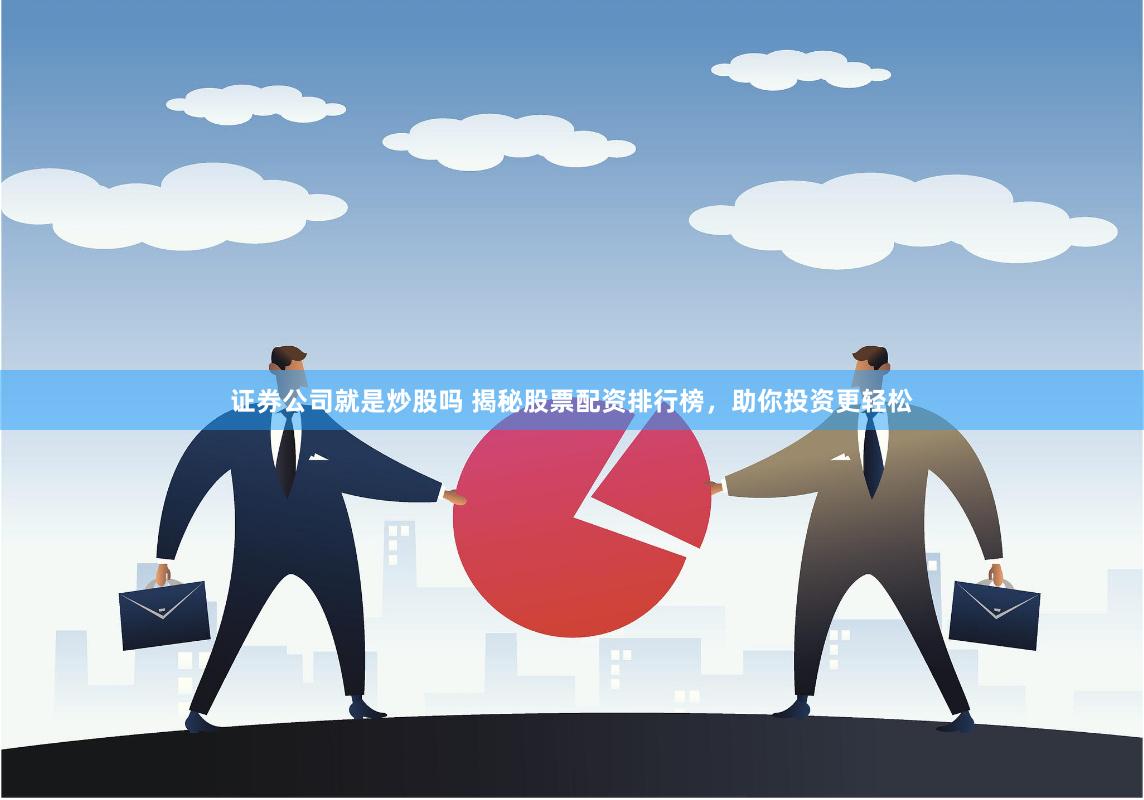 证券公司就是炒股吗 揭秘股票配资排行榜，助你投资更轻松
