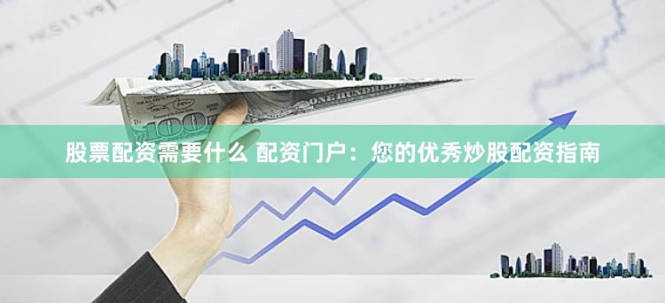 股票配资需要什么 配资门户：您的优秀炒股配资指南