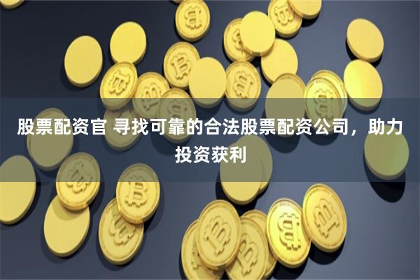 股票配资官 寻找可靠的合法股票配资公司，助力投资获利
