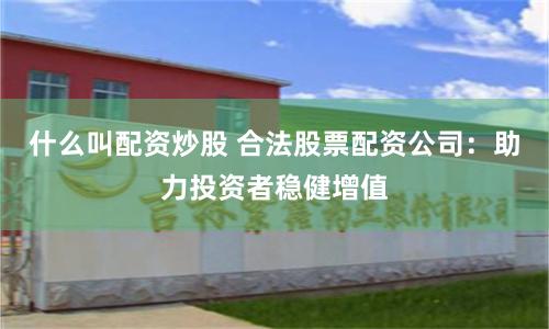 什么叫配资炒股 合法股票配资公司：助力投资者稳健增值