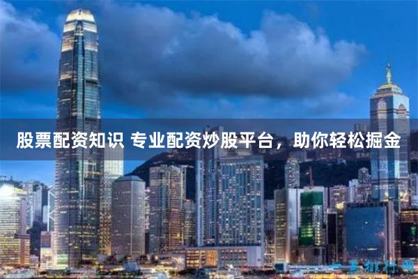 股票配资知识 专业配资炒股平台，助你轻松掘金