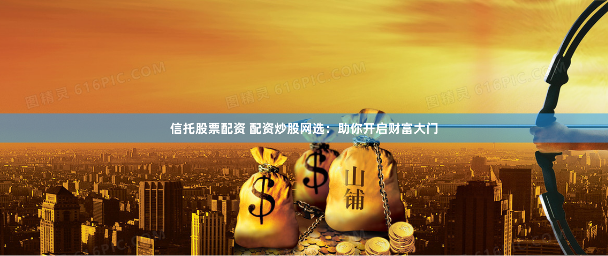 信托股票配资 配资炒股网选：助你开启财富大门