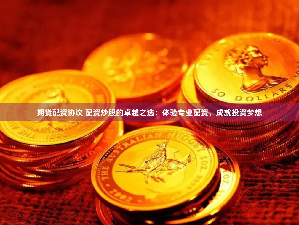 期货配资协议 配资炒股的卓越之选：体验专业配资，成就投资梦想