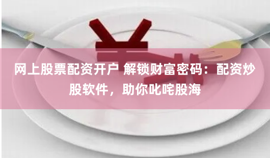 网上股票配资开户 解锁财富密码：配资炒股软件，助你叱咤股海