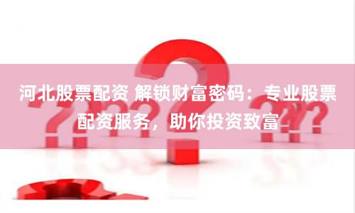 河北股票配资 解锁财富密码:专业股票配资服务,助你投资致富