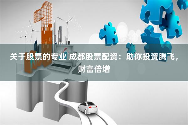 关于股票的专业 成都股票配资:助你投资腾飞,财富倍增