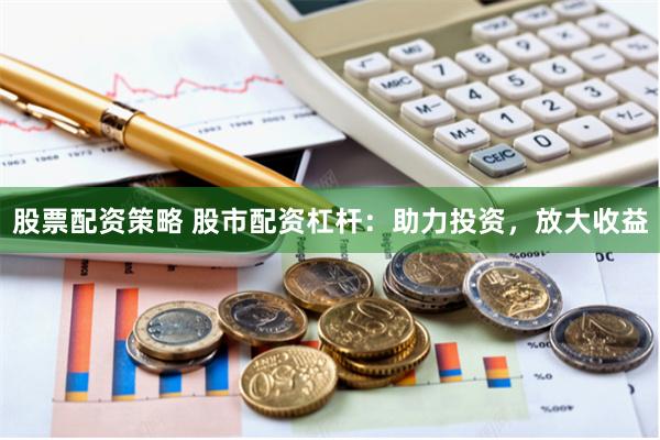 股票配资策略 股市配资杠杆:助力投资,放大收益