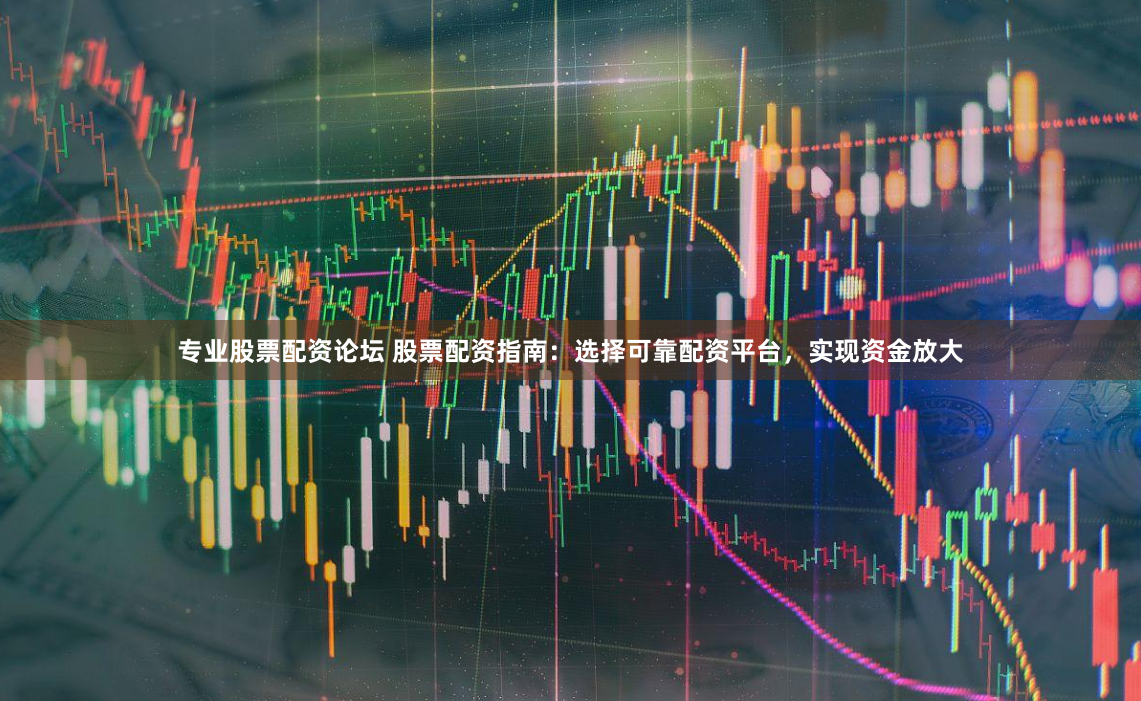 专业股票配资论坛 股票配资指南:选择可靠配资平台,实现资金放大