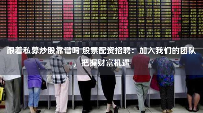 跟着私募炒股靠谱吗 股票配资招聘：加入我们的团队，把握财富机遇