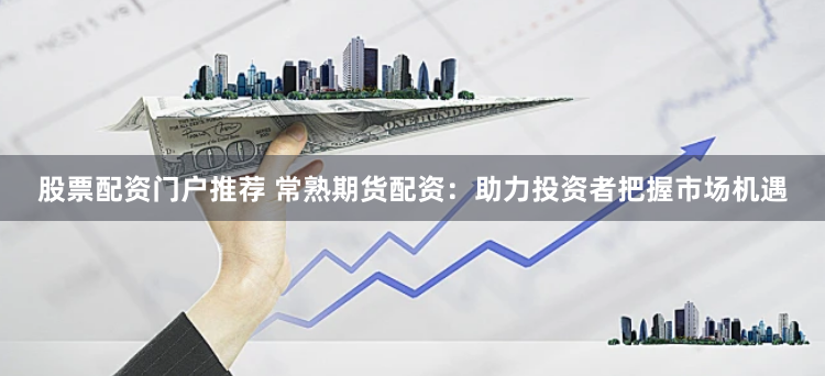 股票配资门户推荐 常熟期货配资：助力投资者把握市场机遇