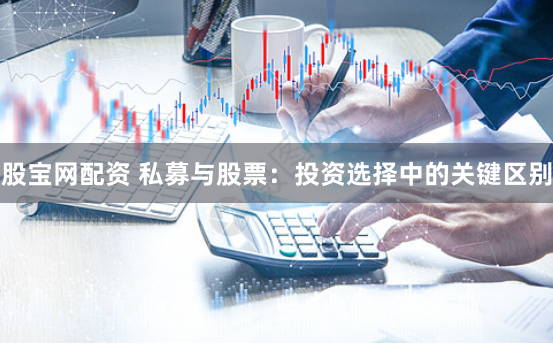 股宝网配资 私募与股票：投资选择中的关键区别
