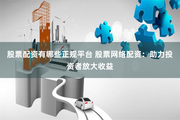 股票配资有哪些正规平台 股票网络配资：助力投资者放大收益