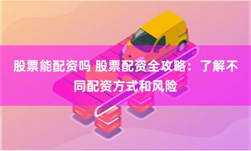 股票能配资吗 股票配资全攻略：了解不同配资方式和风险