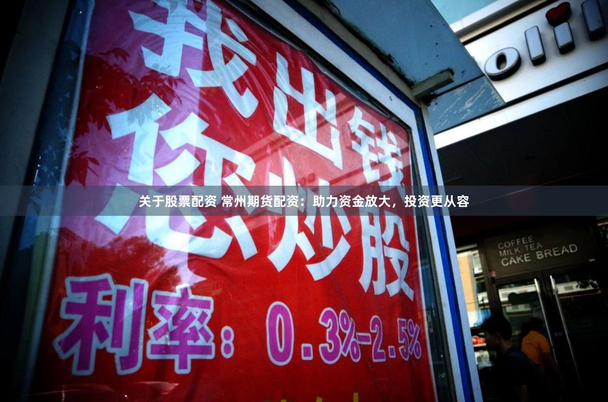 关于股票配资 常州期货配资:助力资金放大,投资更从容