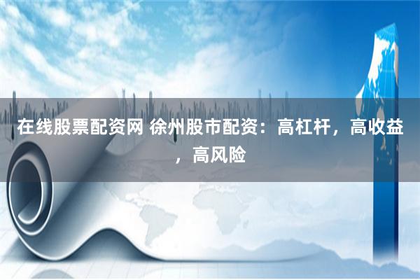 在线股票配资网 徐州股市配资：高杠杆，高收益，高风险