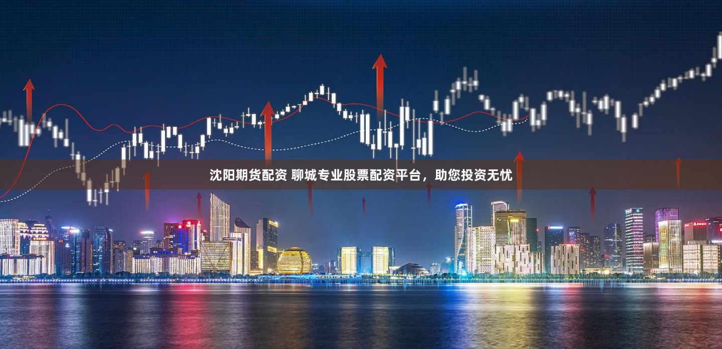 沈阳期货配资 聊城专业股票配资平台,助您投资无忧