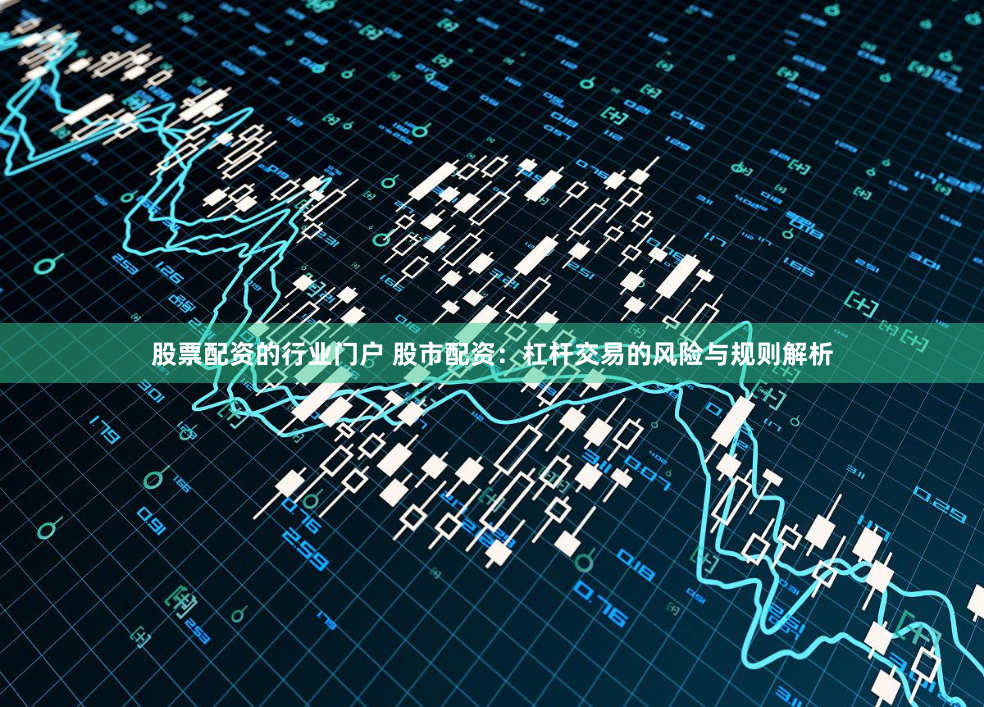 股票配资的行业门户 股市配资：杠杆交易的风险与规则解析