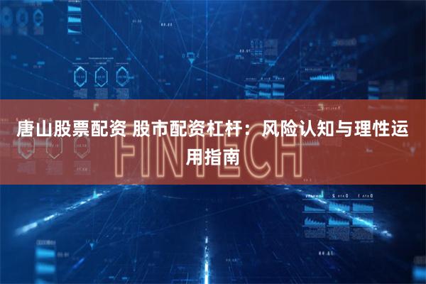 唐山股票配资 股市配资杠杆:风险认知与理性运用指南