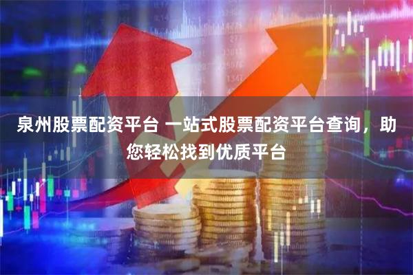 泉州股票配资平台 一站式股票配资平台查询，助您轻松找到优质平台