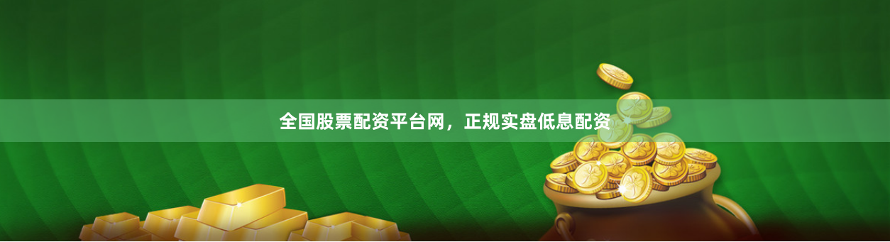 全国股票配资平台网，正规实盘低息配资