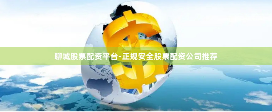 聊城股票配资平台-正规安全股票配资公司推荐