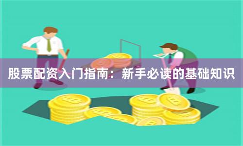 股票配资入门指南：新手必读的基础知识