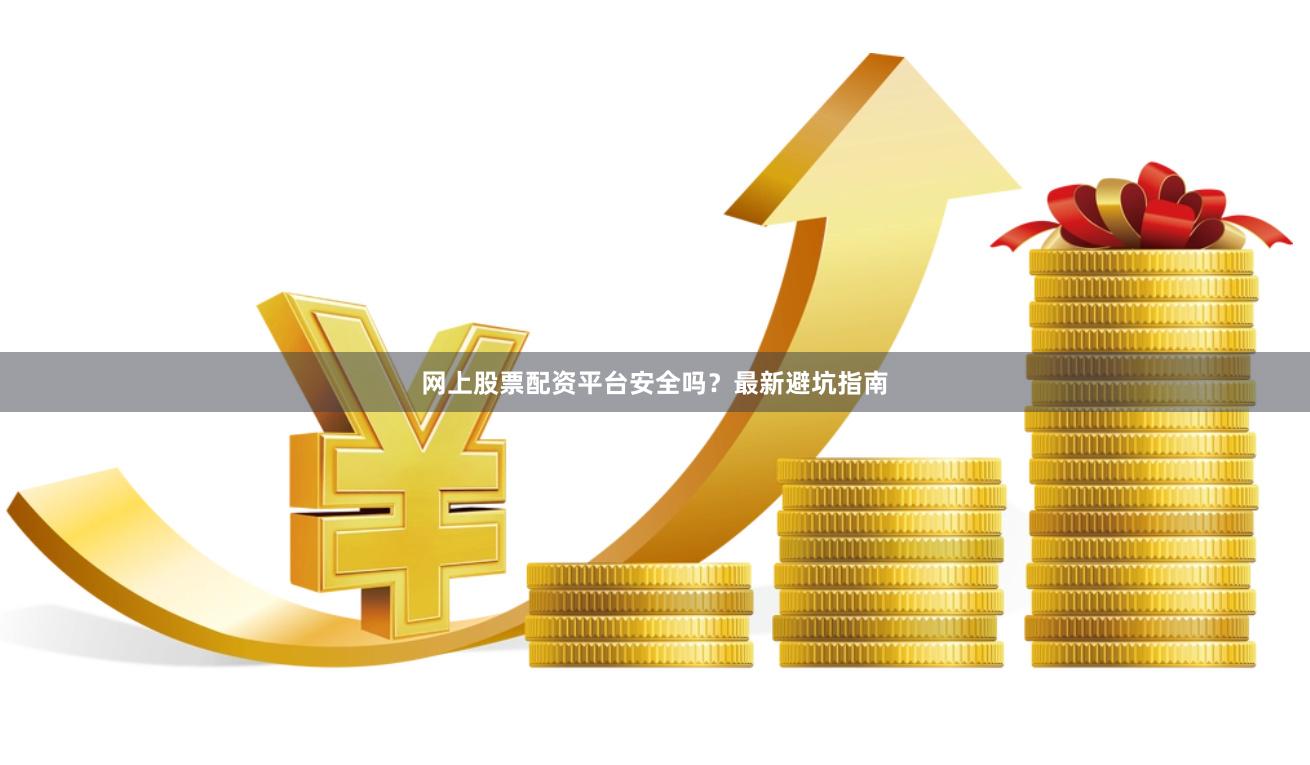 网上股票配资平台安全吗？最新避坑指南