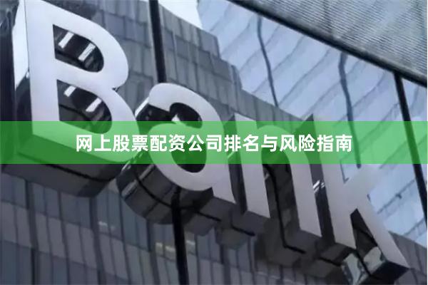网上股票配资公司排名与风险指南
