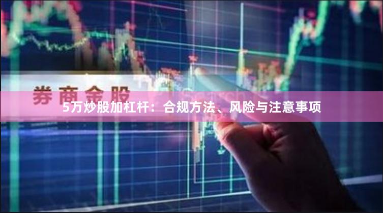 5万炒股加杠杆：合规方法、风险与注意事项