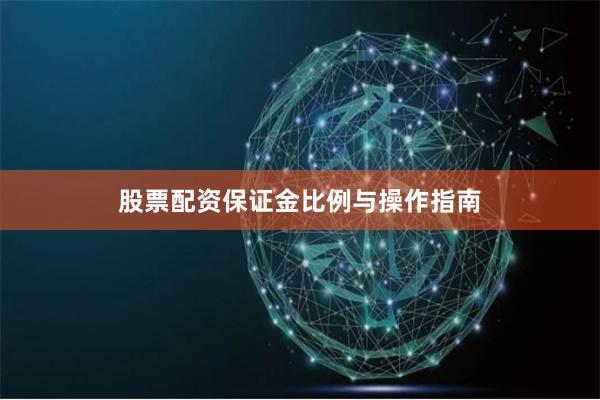股票配资保证金比例与操作指南