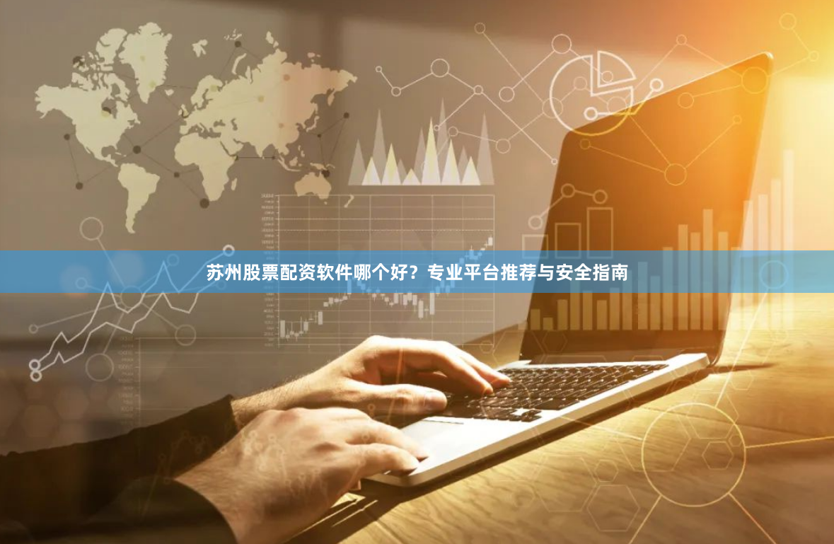 苏州股票配资软件哪个好？专业平台推荐与安全指南