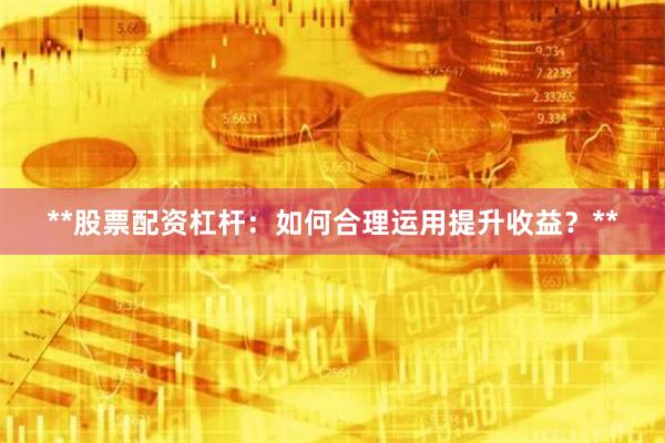 **股票配资杠杆：如何合理运用提升收益？**