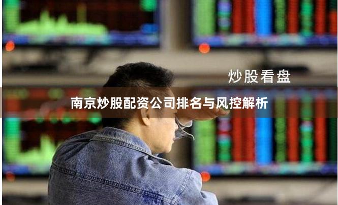 南京炒股配资公司排名与风控解析