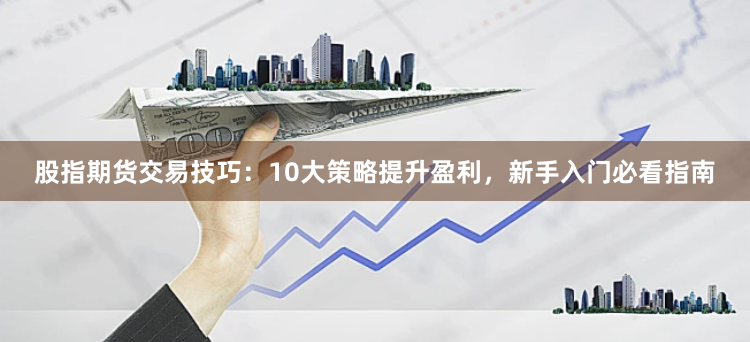股指期货交易技巧：10大策略提升盈利，新手入门必看指南