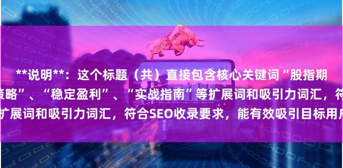 **说明**:这个标题(共)直接包含核心关键词“股指期货技巧”,并使用了“十大策略”、“稳定盈利”、“实战指南”等扩展词和吸引力词汇,符合SEO收录要求,能有效吸引目标用户点击。