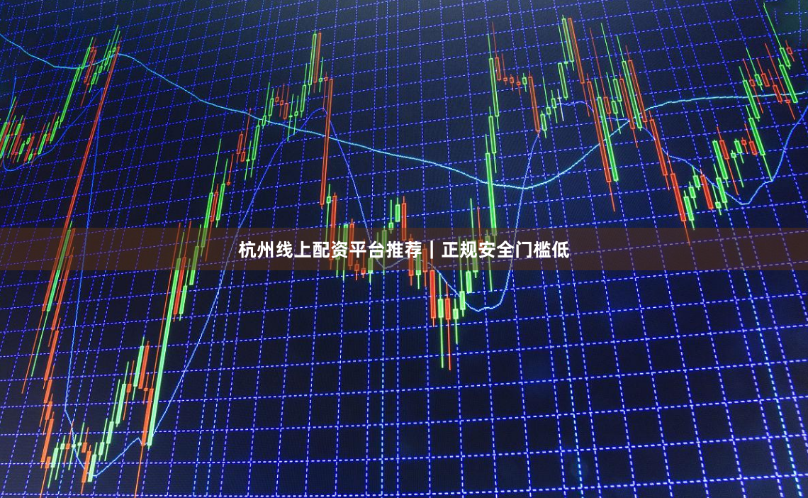 杭州线上配资平台推荐｜正规安全门槛低